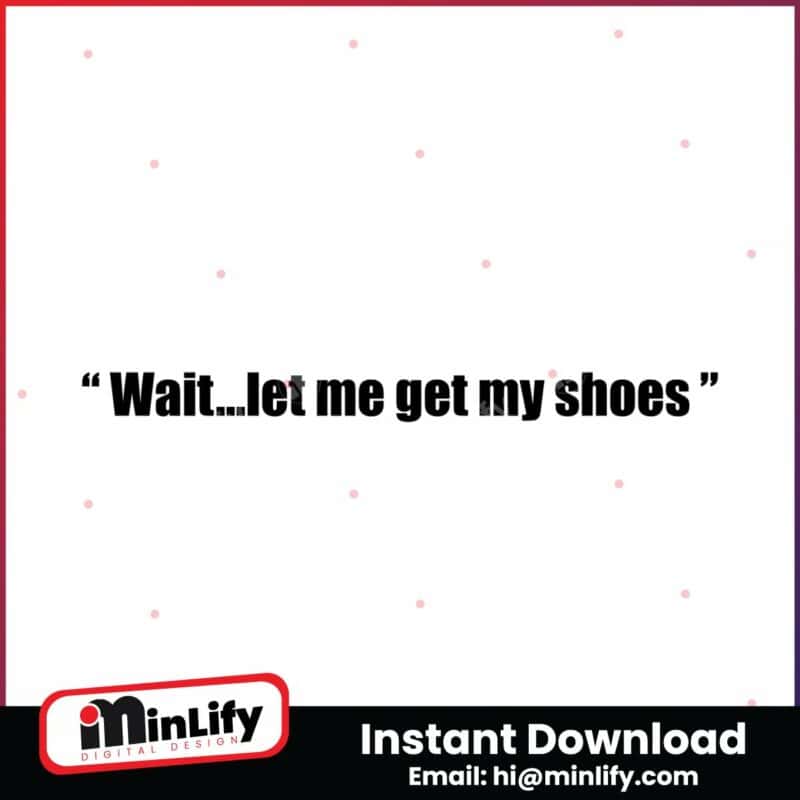 wait-let-me-get-my-shoes-png